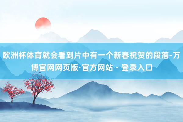 欧洲杯体育就会看到片中有一个新春祝贺的段落-万博官网网页版·官方网站 - 登录入口