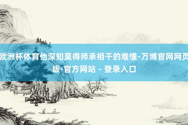 欧洲杯体育他深知莫得师承相干的难懂-万博官网网页版·官方网站 - 登录入口