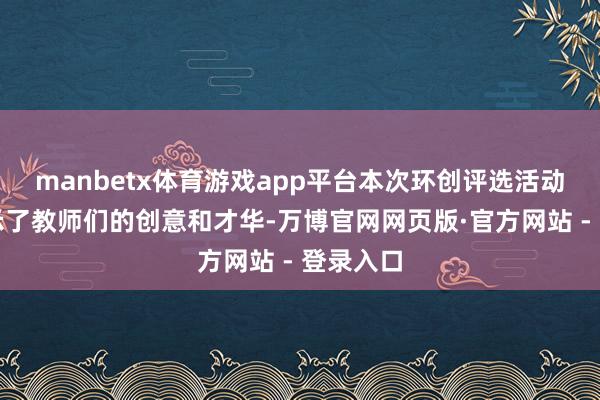 manbetx体育游戏app平台本次环创评选活动不仅展示了教师们的创意和才华-万博官网网页版·官方网站 - 登录入口