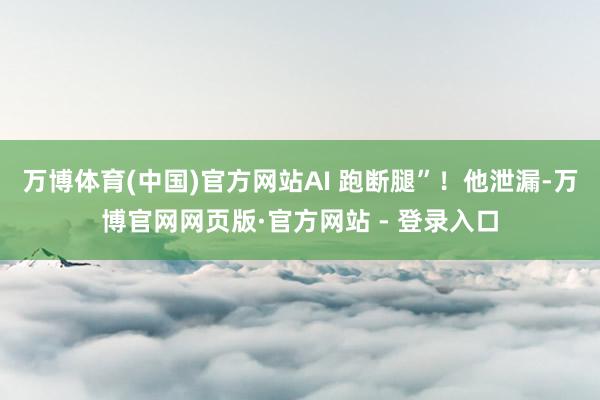 万博体育(中国)官方网站AI 跑断腿”！他泄漏-万博官网网页版·官方网站 - 登录入口