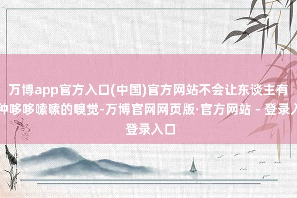 万博app官方入口(中国)官方网站不会让东谈主有那种哆哆嗦嗦的嗅觉-万博官网网页版·官方网站 - 登录入口