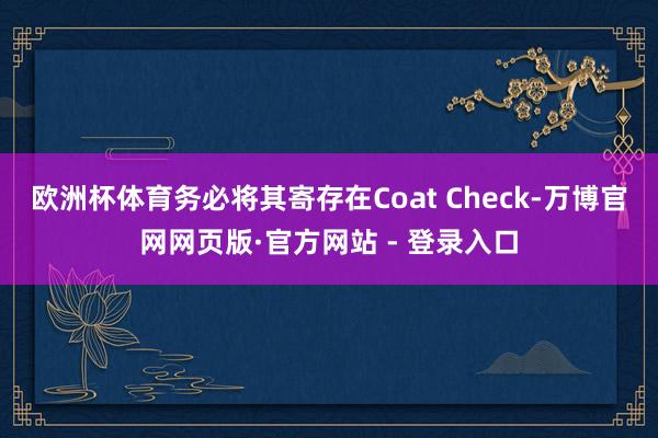 欧洲杯体育务必将其寄存在Coat Check-万博官网网页版·官方网站 - 登录入口