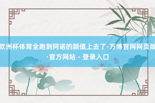 欧洲杯体育全跑到阿诺的颜值上去了-万博官网网页版·官方网站 - 登录入口