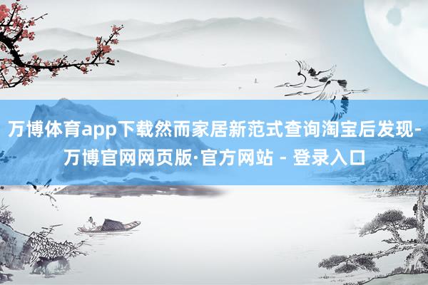 万博体育app下载然而家居新范式查询淘宝后发现-万博官网网页版·官方网站 - 登录入口