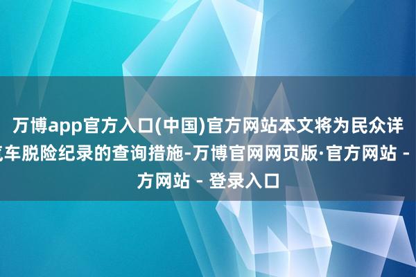 万博app官方入口(中国)官方网站本文将为民众详确解读汽车脱险纪录的查询措施-万博官网网页版·官方网站 - 登录入口
