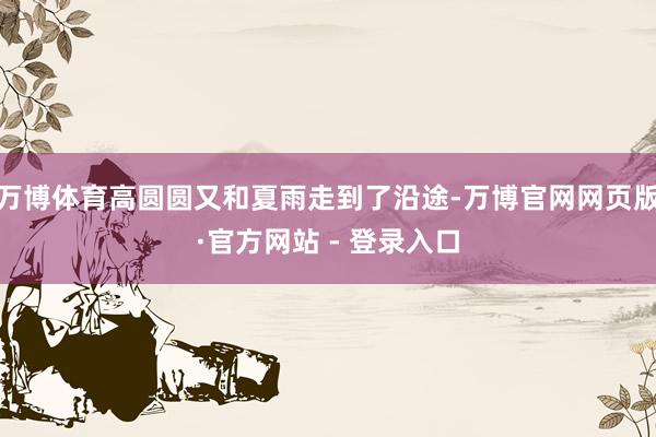 万博体育高圆圆又和夏雨走到了沿途-万博官网网页版·官方网站 - 登录入口