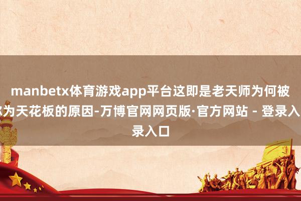 manbetx体育游戏app平台这即是老天师为何被称为天花板的原因-万博官网网页版·官方网站 - 登录入口