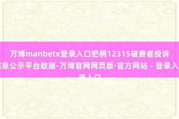万博manbetx登录入口把柄12315破费者投诉信息公示平台数据-万博官网网页版·官方网站 - 登录入口