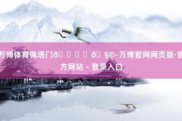 万博体育佩塔门🕊️🧩-万博官网网页版·官方网站 - 登录入口
