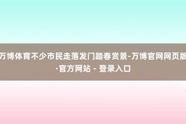 万博体育不少市民走落发门踏春赏景-万博官网网页版·官方网站 - 登录入口