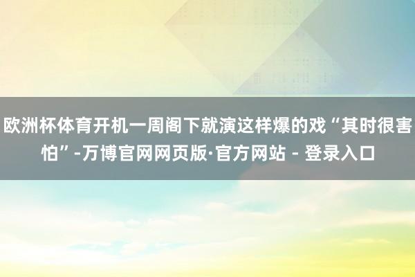 欧洲杯体育开机一周阁下就演这样爆的戏“其时很害怕”-万博官网网页版·官方网站 - 登录入口