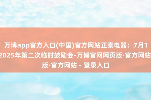 万博app官方入口(中国)官方网站正泰电器：7月10日将召开2025年第二次临时鼓励会-万博官网网页版·官方网站 - 登录入口