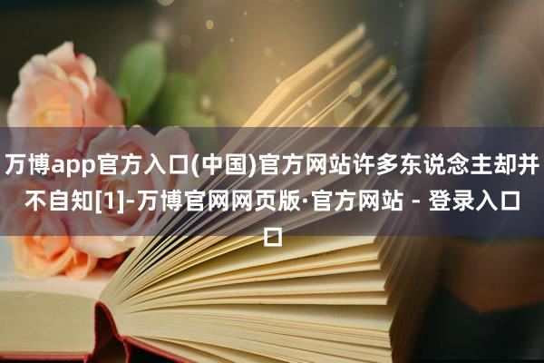 万博app官方入口(中国)官方网站许多东说念主却并不自知[1]-万博官网网页版·官方网站 - 登录入口