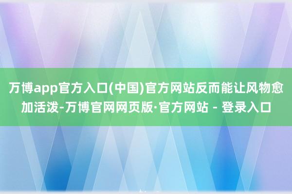 万博app官方入口(中国)官方网站反而能让风物愈加活泼-万博官网网页版·官方网站 - 登录入口