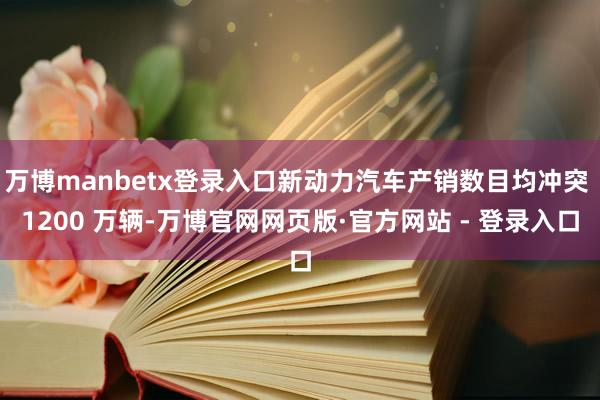 万博manbetx登录入口新动力汽车产销数目均冲突 1200 万辆-万博官网网页版·官方网站 - 登录入口