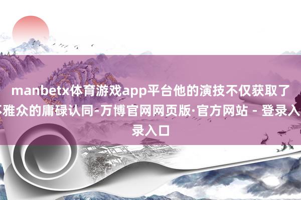 manbetx体育游戏app平台他的演技不仅获取了不雅众的庸碌认同-万博官网网页版·官方网站 - 登录入口