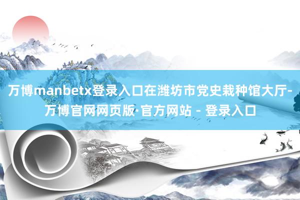 万博manbetx登录入口在潍坊市党史栽种馆大厅-万博官网网页版·官方网站 - 登录入口