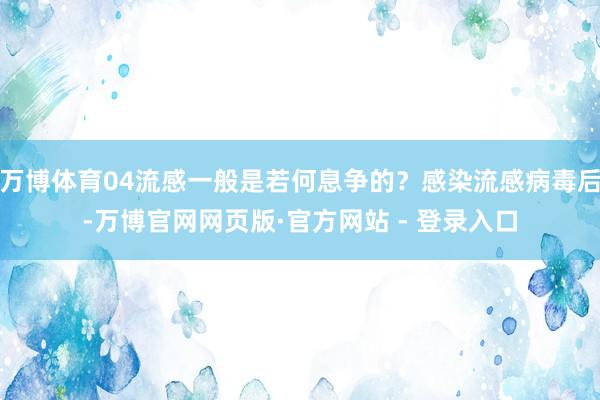 万博体育04流感一般是若何息争的？感染流感病毒后-万博官网网页版·官方网站 - 登录入口