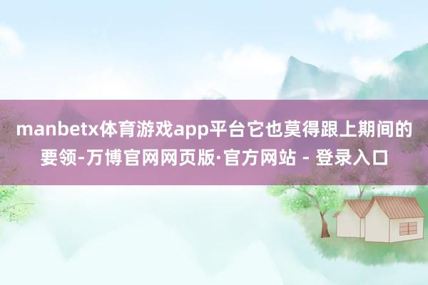 manbetx体育游戏app平台它也莫得跟上期间的要领-万博官网网页版·官方网站 - 登录入口