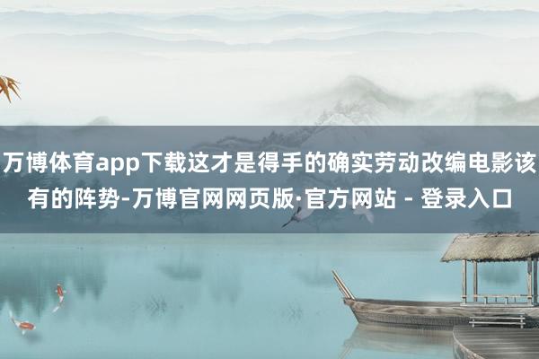 万博体育app下载这才是得手的确实劳动改编电影该有的阵势-万博官网网页版·官方网站 - 登录入口