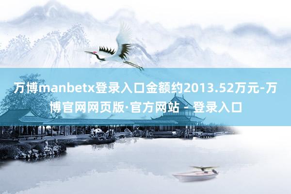 万博manbetx登录入口金额约2013.52万元-万博官网网页版·官方网站 - 登录入口
