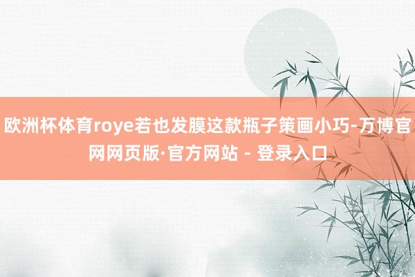 欧洲杯体育roye若也发膜这款瓶子策画小巧-万博官网网页版·官方网站 - 登录入口