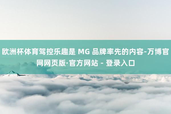 欧洲杯体育驾控乐趣是 MG 品牌率先的内容-万博官网网页版·官方网站 - 登录入口