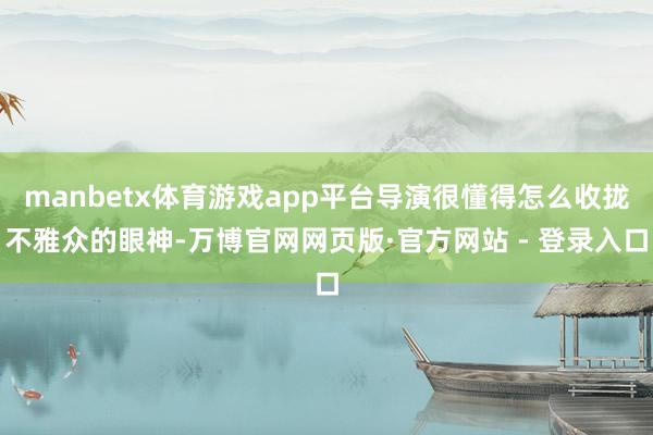 manbetx体育游戏app平台导演很懂得怎么收拢不雅众的眼神-万博官网网页版·官方网站 - 登录入口