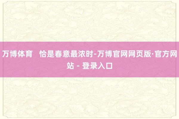 万博体育   恰是春意最浓时-万博官网网页版·官方网站 - 登录入口