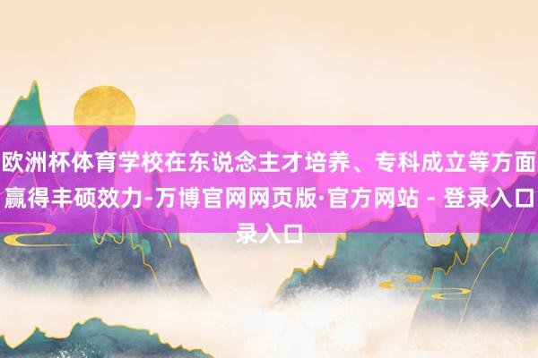 欧洲杯体育学校在东说念主才培养、专科成立等方面赢得丰硕效力-万博官网网页版·官方网站 - 登录入口