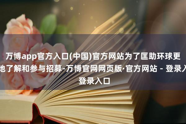 万博app官方入口(中国)官方网站为了匡助环球更好地了解和参与招募-万博官网网页版·官方网站 - 登录入口