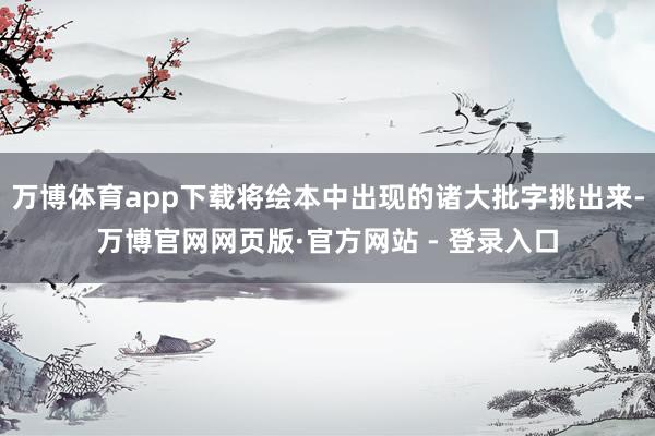 万博体育app下载将绘本中出现的诸大批字挑出来-万博官网网页版·官方网站 - 登录入口
