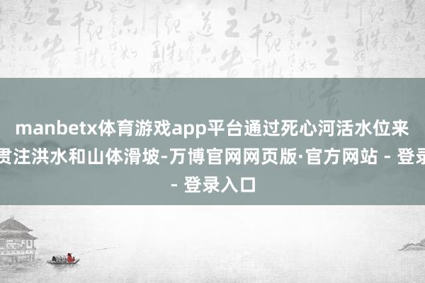 manbetx体育游戏app平台通过死心河活水位来匡助贯注洪水和山体滑坡-万博官网网页版·官方网站 - 登录入口