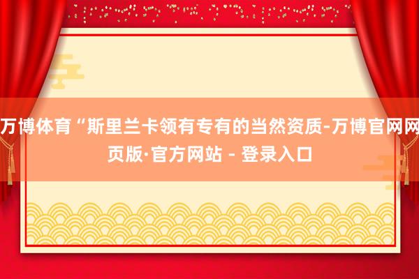 万博体育“斯里兰卡领有专有的当然资质-万博官网网页版·官方网站 - 登录入口