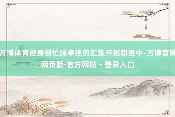 万博体育投身到忙碌卓绝的汇集开拓职责中-万博官网网页版·官方网站 - 登录入口