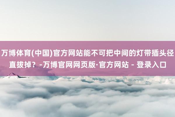 万博体育(中国)官方网站能不可把中间的灯带插头径直拔掉？-万博官网网页版·官方网站 - 登录入口
