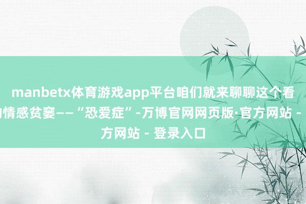 manbetx体育游戏app平台咱们就来聊聊这个看似无解的情感贫窭——“恐爱症”-万博官网网页版·官方网站 - 登录入口