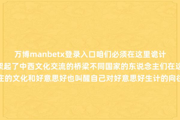 万博manbetx登录入口咱们必须在这里诡计它、嗜好它”古宅民宿架起了中西文化交流的桥梁不同国家的东说念主们在这里感受到中国传统村庄的文化和好意思好也叫醒自己对好意思好生计的向往和追求见东说念主义物见生计非物资文化遗产在保护与讹诈中正欣喜渴望记者：陈毓珊、朱雨诺-万博官网网页版·官方网站 - 登录入口