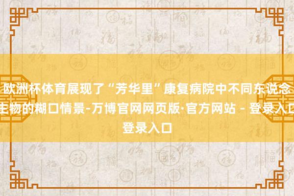 欧洲杯体育展现了“芳华里”康复病院中不同东说念主物的糊口情景-万博官网网页版·官方网站 - 登录入口
