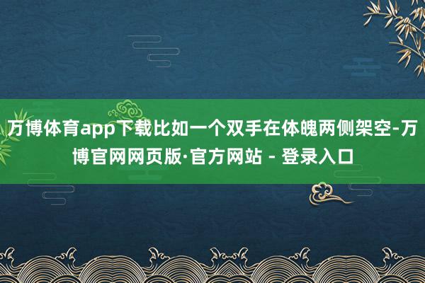 万博体育app下载比如一个双手在体魄两侧架空-万博官网网页版·官方网站 - 登录入口