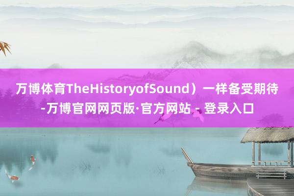 万博体育TheHistoryofSound）一样备受期待-万博官网网页版·官方网站 - 登录入口