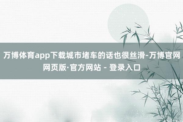 万博体育app下载城市堵车的话也很丝滑-万博官网网页版·官方网站 - 登录入口