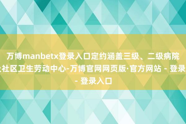 万博manbetx登录入口定约涵盖三级、二级病院以及社区卫生劳动中心-万博官网网页版·官方网站 - 登录入口