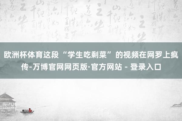 欧洲杯体育这段 “学生吃剩菜” 的视频在网罗上疯传-万博官网网页版·官方网站 - 登录入口