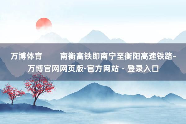 万博体育        南衡高铁即南宁至衡阳高速铁路-万博官网网页版·官方网站 - 登录入口
