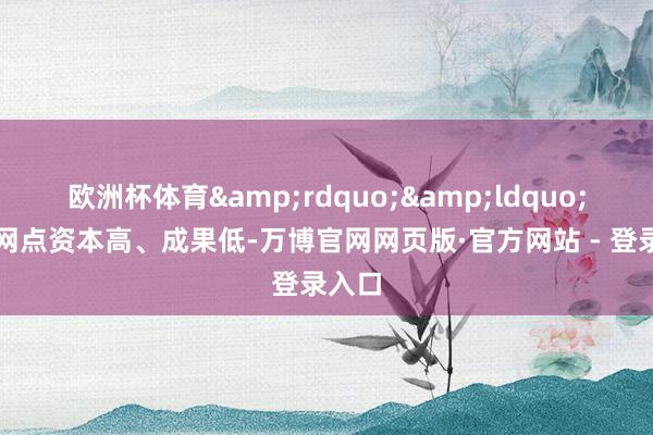 欧洲杯体育&rdquo;&ldquo;线下网点资本高、成果低-万博官网网页版·官方网站 - 登录入口