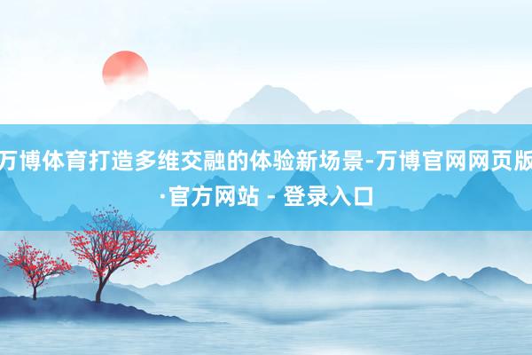 万博体育打造多维交融的体验新场景-万博官网网页版·官方网站 - 登录入口