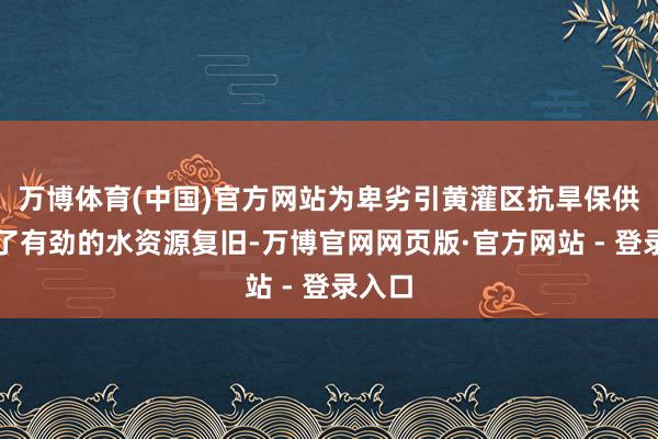 万博体育(中国)官方网站为卑劣引黄灌区抗旱保供提供了有劲的水资源复旧-万博官网网页版·官方网站 - 登录入口