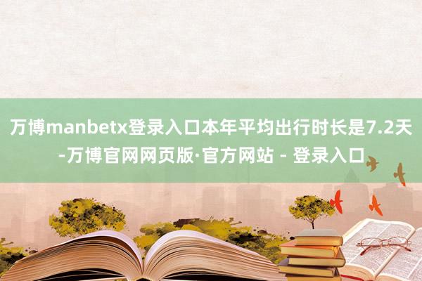 万博manbetx登录入口本年平均出行时长是7.2天-万博官网网页版·官方网站 - 登录入口