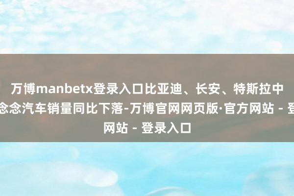 万博manbetx登录入口比亚迪、长安、特斯拉中国和理念念汽车销量同比下落-万博官网网页版·官方网站 - 登录入口